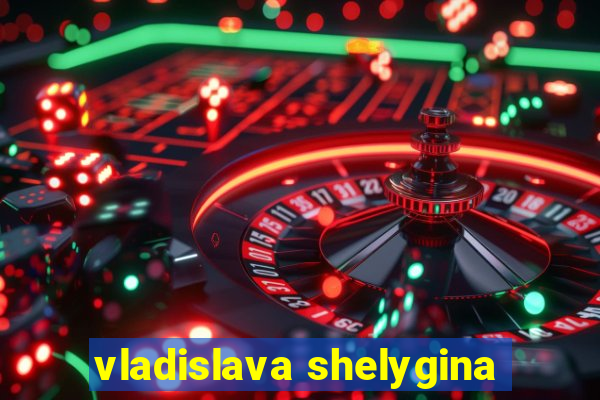 vladislava shelygina